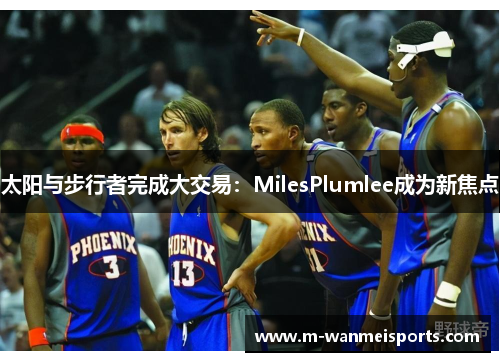 太阳与步行者完成大交易：MilesPlumlee成为新焦点