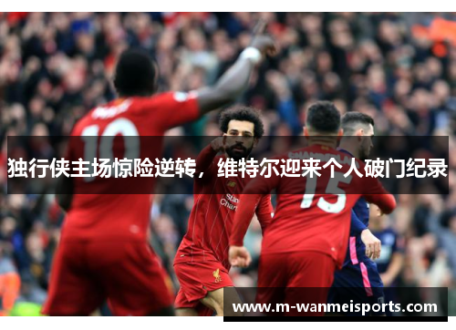 独行侠主场惊险逆转，维特尔迎来个人破门纪录