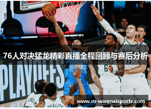 76人对决猛龙精彩直播全程回顾与赛后分析
